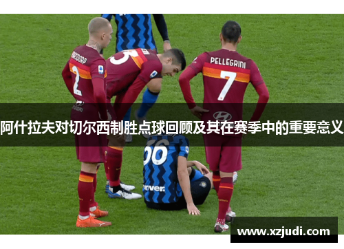 阿什拉夫对切尔西制胜点球回顾及其在赛季中的重要意义