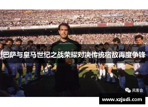 巴萨与皇马世纪之战荣耀对决传统宿敌再度争锋