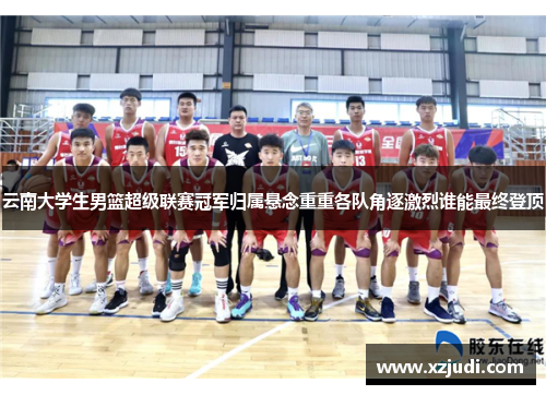 云南大学生男篮超级联赛冠军归属悬念重重各队角逐激烈谁能最终登顶