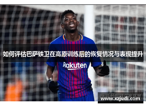如何评估巴萨铁卫在高原训练后的恢复情况与表现提升