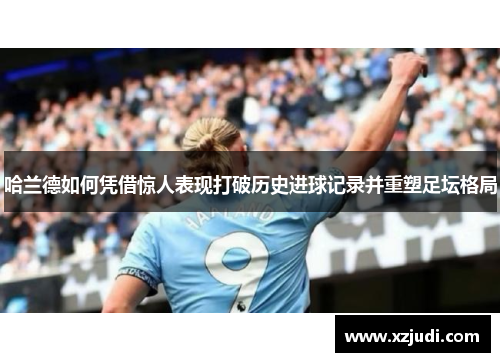 哈兰德如何凭借惊人表现打破历史进球记录并重塑足坛格局