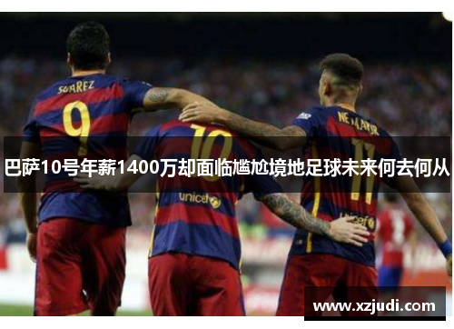 巴萨10号年薪1400万却面临尴尬境地足球未来何去何从
