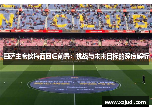 巴萨主席谈梅西回归前景：挑战与未来目标的深度解析