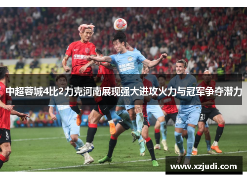 中超蓉城4比2力克河南展现强大进攻火力与冠军争夺潜力