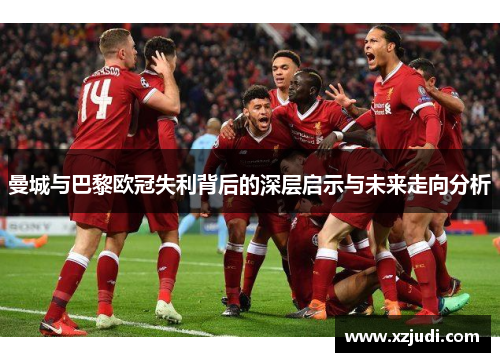 曼城与巴黎欧冠失利背后的深层启示与未来走向分析