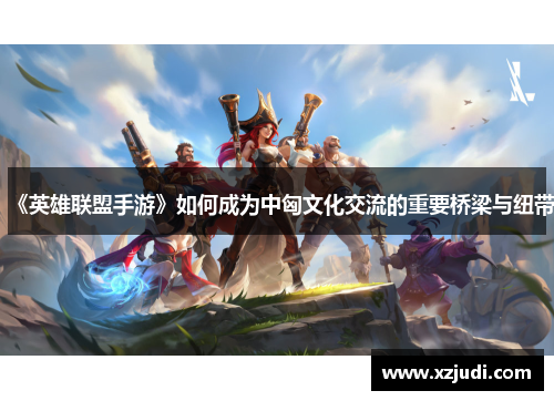 《英雄联盟手游》如何成为中匈文化交流的重要桥梁与纽带