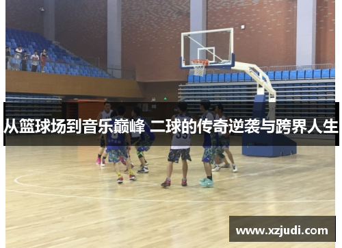 从篮球场到音乐巅峰 二球的传奇逆袭与跨界人生