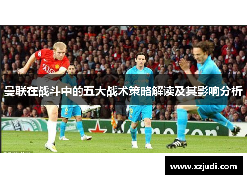 曼联在战斗中的五大战术策略解读及其影响分析