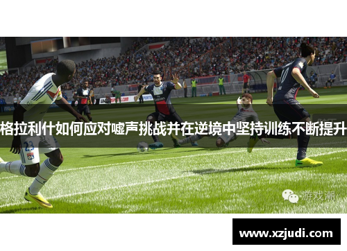 格拉利什如何应对嘘声挑战并在逆境中坚持训练不断提升