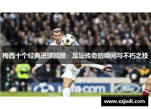 梅西十个经典进球回顾：足坛传奇的瞬间与不朽之技