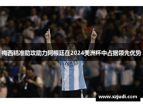 梅西精准助攻助力阿根廷在2024美洲杯中占据领先优势