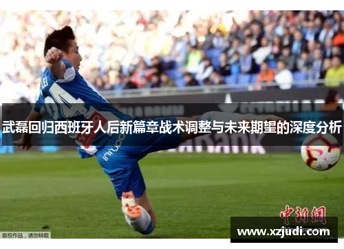 武磊回归西班牙人后新篇章战术调整与未来期望的深度分析