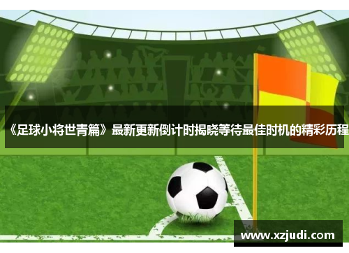 《足球小将世青篇》最新更新倒计时揭晓等待最佳时机的精彩历程