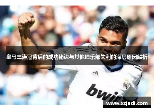 皇马三连冠背后的成功秘诀与其他俱乐部失利的深层原因解析