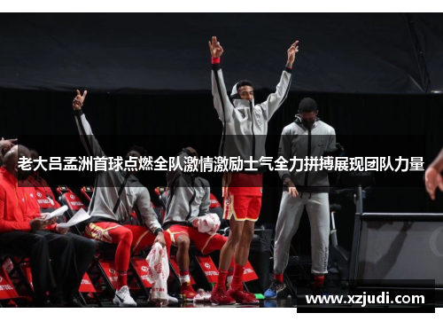 老大吕孟洲首球点燃全队激情激励士气全力拼搏展现团队力量