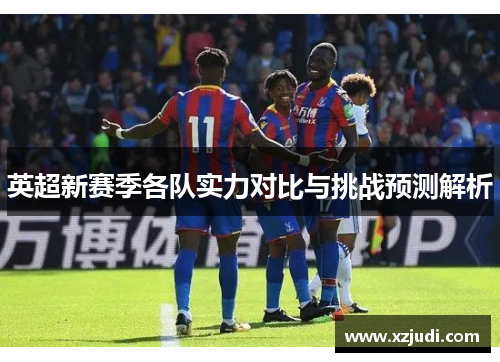 英超新赛季各队实力对比与挑战预测解析