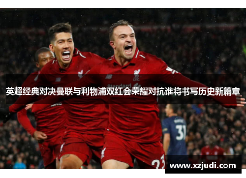 英超经典对决曼联与利物浦双红会荣耀对抗谁将书写历史新篇章