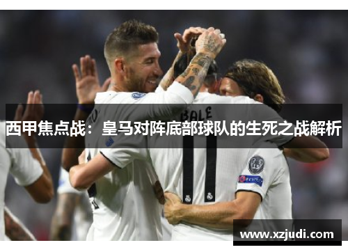 西甲焦点战：皇马对阵底部球队的生死之战解析