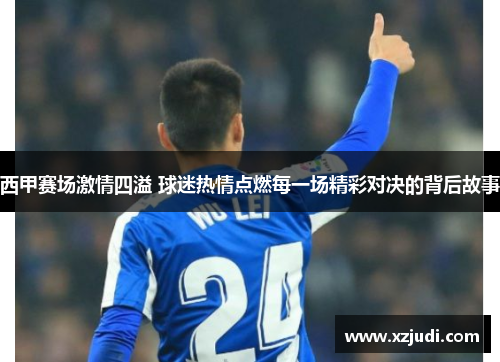 西甲赛场激情四溢 球迷热情点燃每一场精彩对决的背后故事