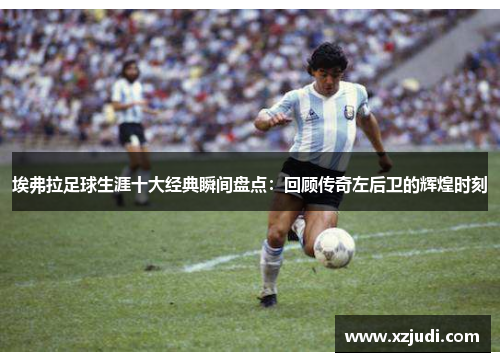 埃弗拉足球生涯十大经典瞬间盘点：回顾传奇左后卫的辉煌时刻